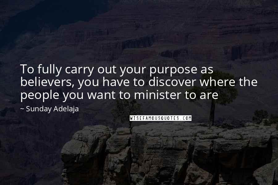 Sunday Adelaja Quotes: To fully carry out your purpose as believers, you have to discover where the people you want to minister to are