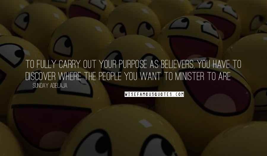 Sunday Adelaja Quotes: To fully carry out your purpose as believers, you have to discover where the people you want to minister to are