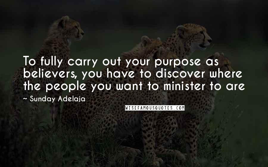 Sunday Adelaja Quotes: To fully carry out your purpose as believers, you have to discover where the people you want to minister to are