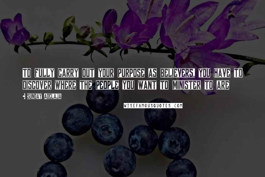 Sunday Adelaja Quotes: To fully carry out your purpose as believers, you have to discover where the people you want to minister to are
