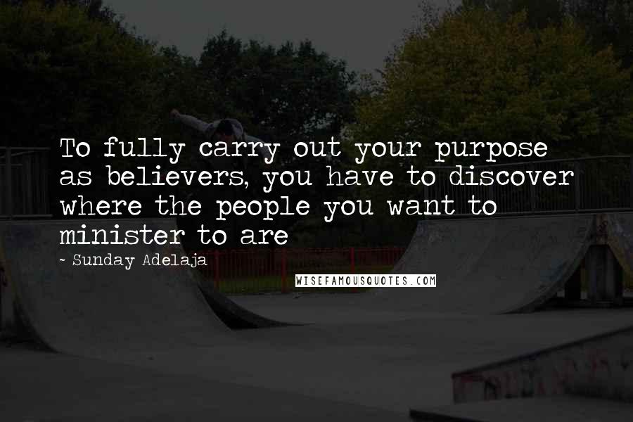 Sunday Adelaja Quotes: To fully carry out your purpose as believers, you have to discover where the people you want to minister to are