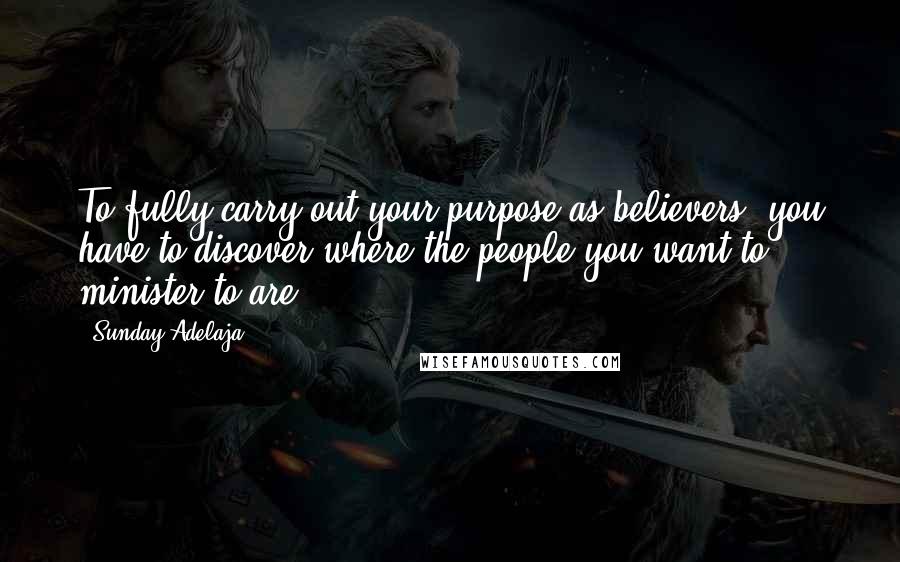 Sunday Adelaja Quotes: To fully carry out your purpose as believers, you have to discover where the people you want to minister to are