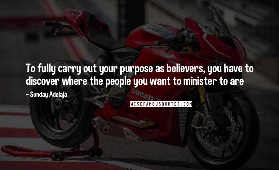 Sunday Adelaja Quotes: To fully carry out your purpose as believers, you have to discover where the people you want to minister to are