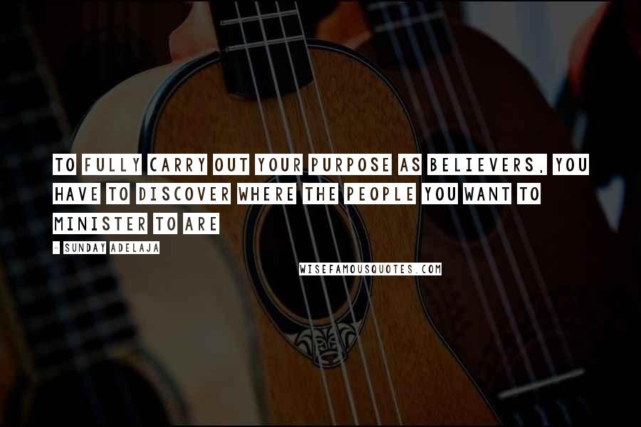 Sunday Adelaja Quotes: To fully carry out your purpose as believers, you have to discover where the people you want to minister to are