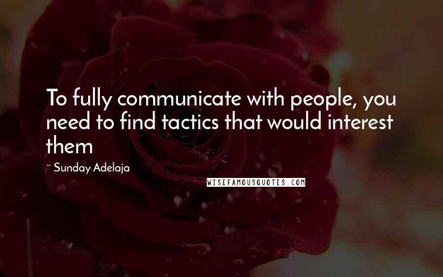 Sunday Adelaja Quotes: To fully communicate with people, you need to find tactics that would interest them