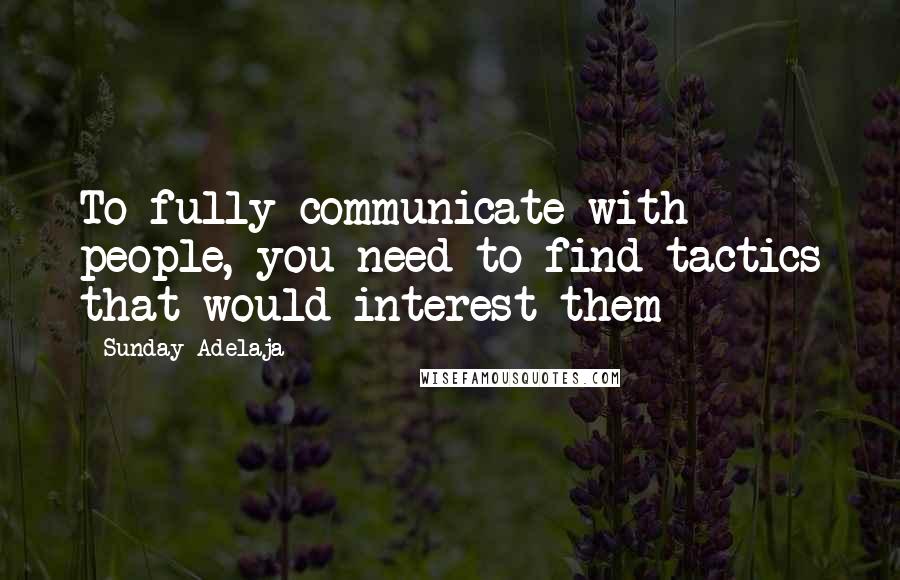 Sunday Adelaja Quotes: To fully communicate with people, you need to find tactics that would interest them