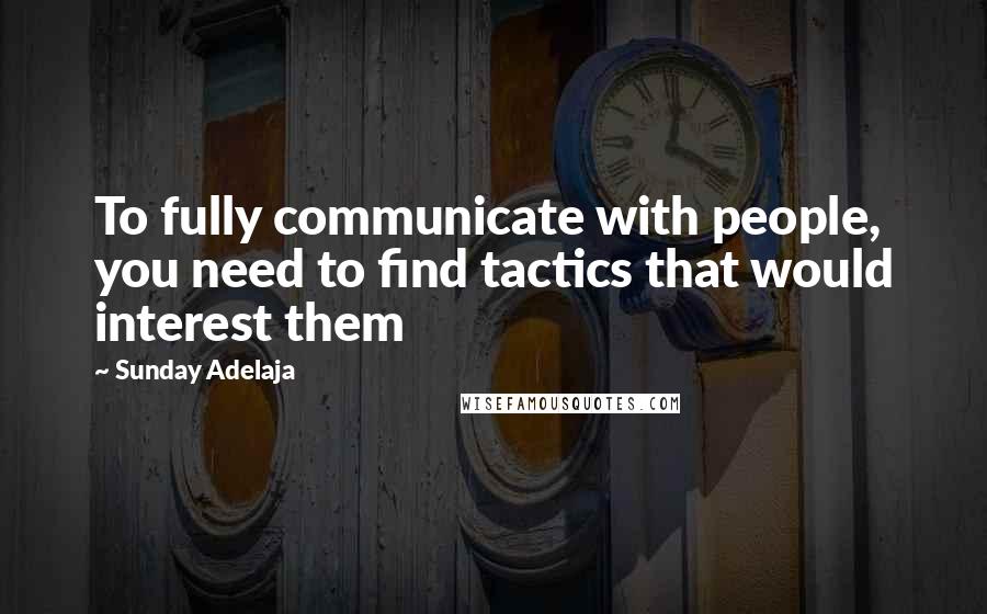 Sunday Adelaja Quotes: To fully communicate with people, you need to find tactics that would interest them