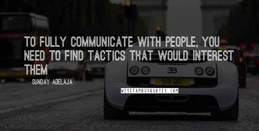 Sunday Adelaja Quotes: To fully communicate with people, you need to find tactics that would interest them