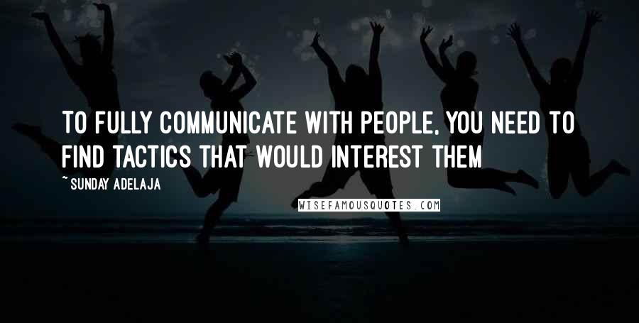 Sunday Adelaja Quotes: To fully communicate with people, you need to find tactics that would interest them