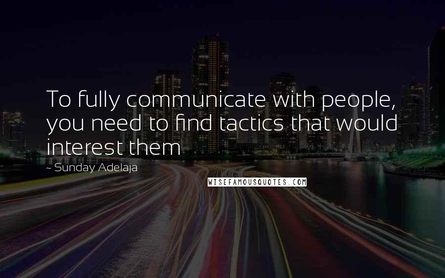 Sunday Adelaja Quotes: To fully communicate with people, you need to find tactics that would interest them