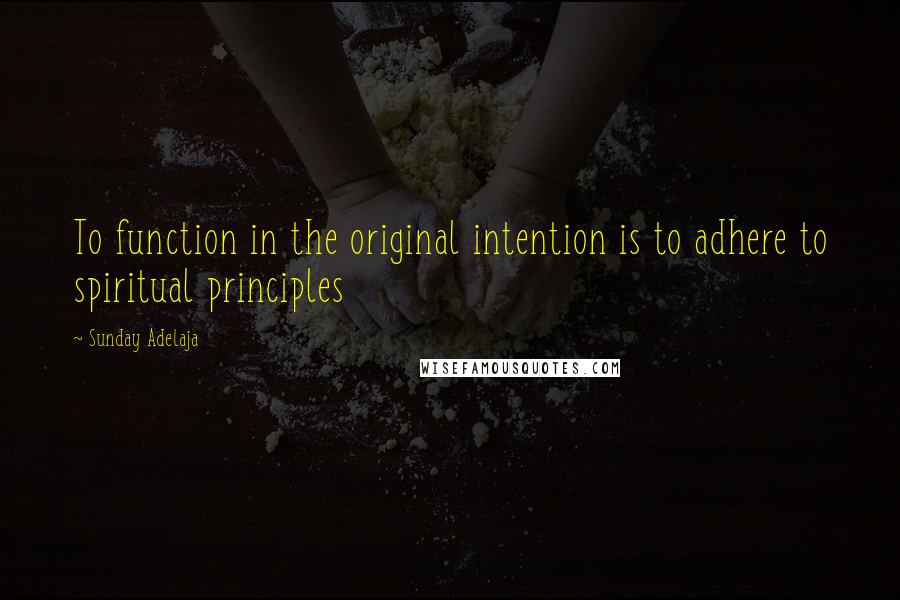 Sunday Adelaja Quotes: To function in the original intention is to adhere to spiritual principles