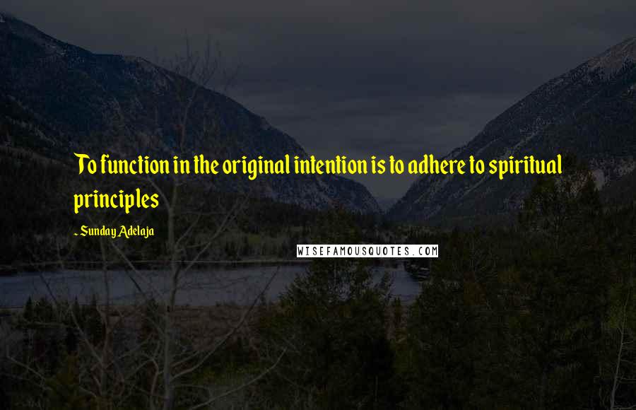 Sunday Adelaja Quotes: To function in the original intention is to adhere to spiritual principles