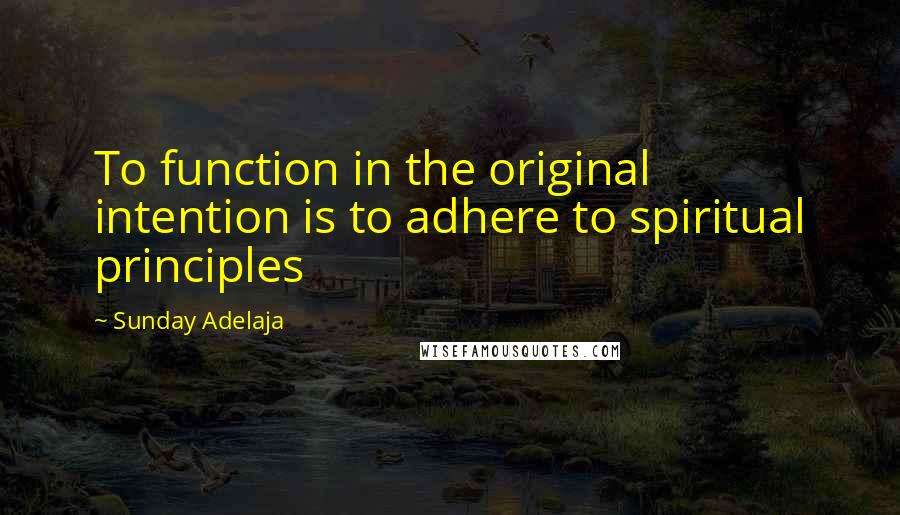 Sunday Adelaja Quotes: To function in the original intention is to adhere to spiritual principles