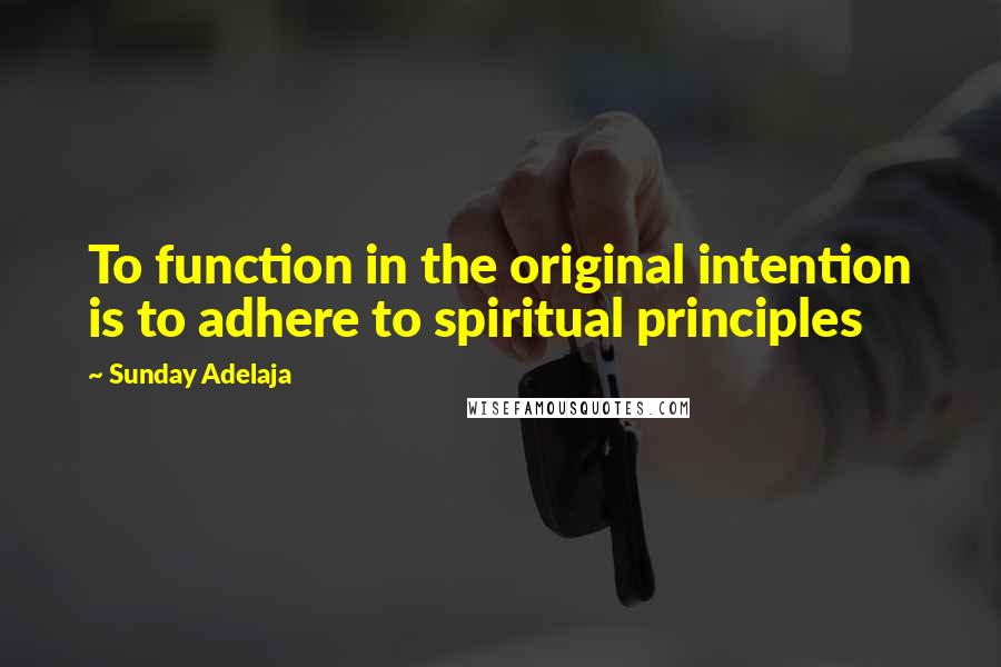 Sunday Adelaja Quotes: To function in the original intention is to adhere to spiritual principles