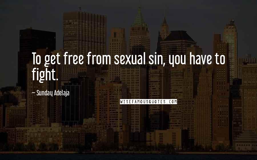 Sunday Adelaja Quotes: To get free from sexual sin, you have to fight.