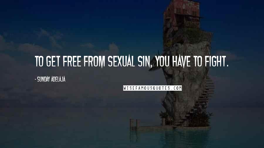 Sunday Adelaja Quotes: To get free from sexual sin, you have to fight.