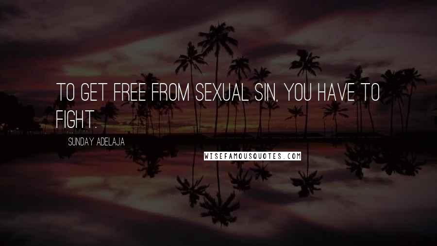 Sunday Adelaja Quotes: To get free from sexual sin, you have to fight.