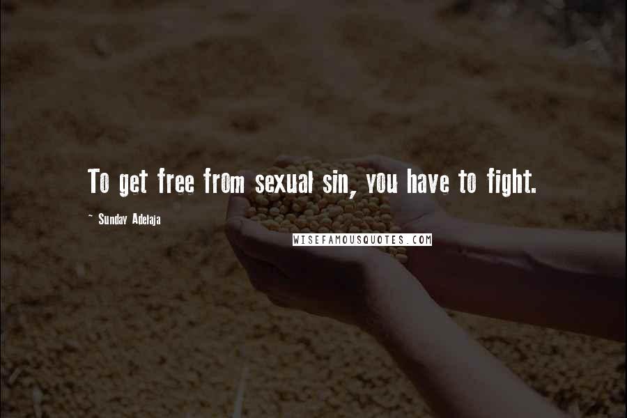 Sunday Adelaja Quotes: To get free from sexual sin, you have to fight.