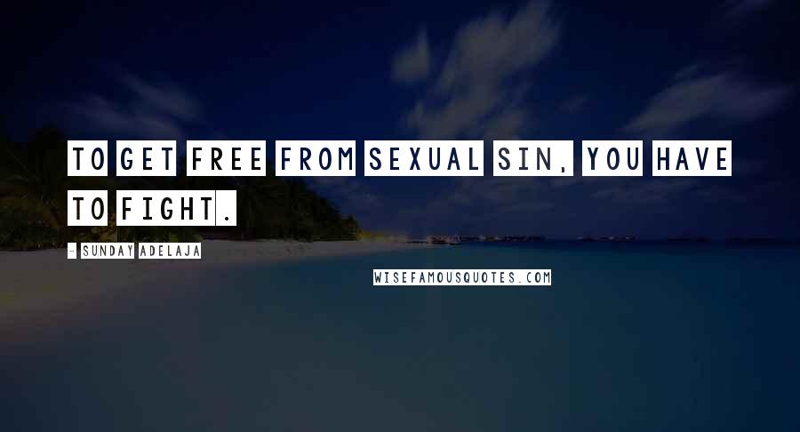 Sunday Adelaja Quotes: To get free from sexual sin, you have to fight.