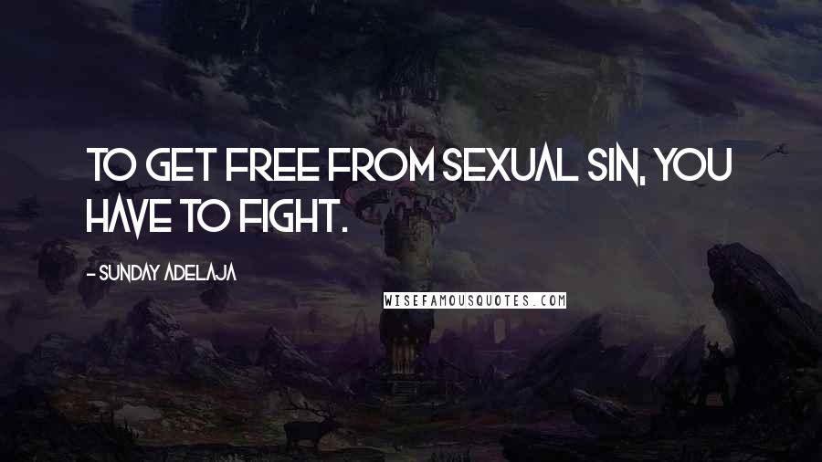 Sunday Adelaja Quotes: To get free from sexual sin, you have to fight.