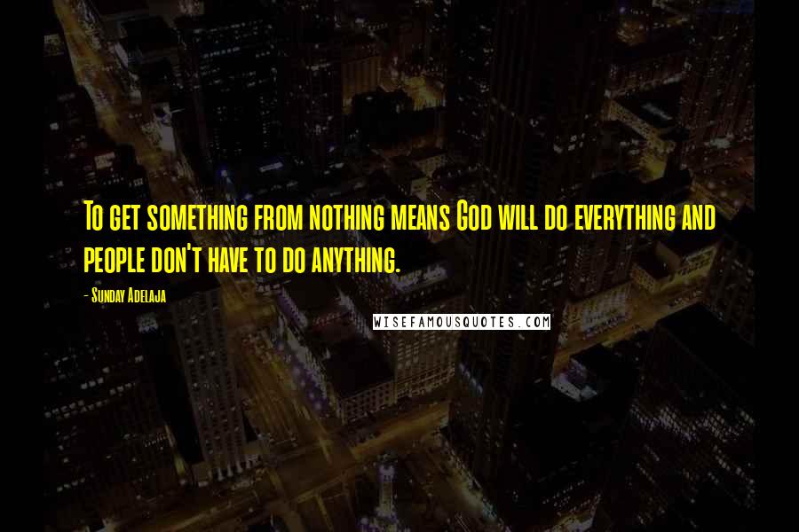 Sunday Adelaja Quotes: To get something from nothing means God will do everything and people don't have to do anything.