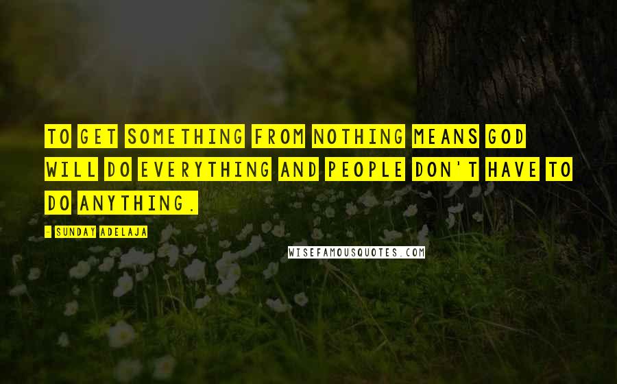 Sunday Adelaja Quotes: To get something from nothing means God will do everything and people don't have to do anything.