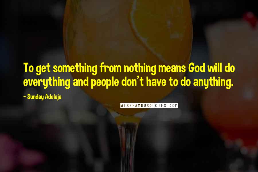 Sunday Adelaja Quotes: To get something from nothing means God will do everything and people don't have to do anything.