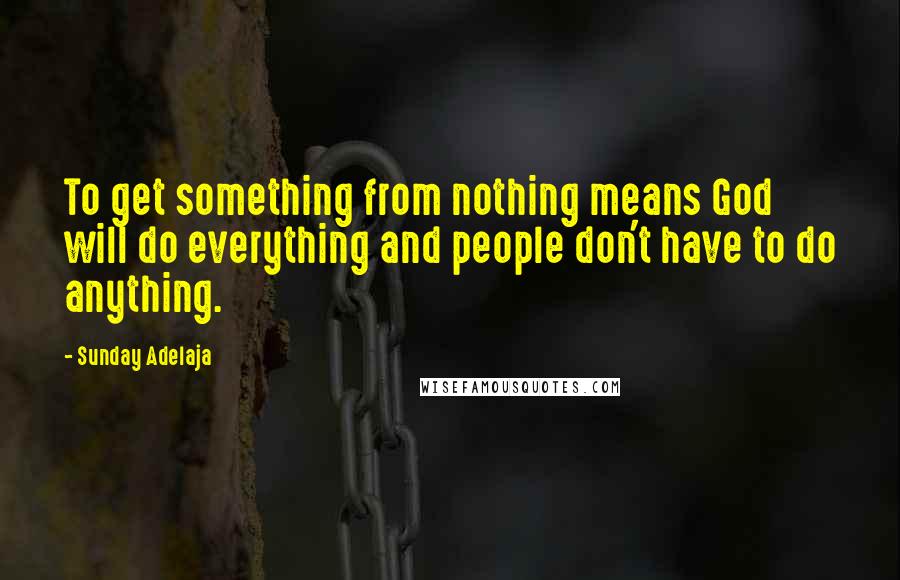 Sunday Adelaja Quotes: To get something from nothing means God will do everything and people don't have to do anything.