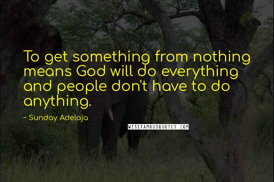 Sunday Adelaja Quotes: To get something from nothing means God will do everything and people don't have to do anything.
