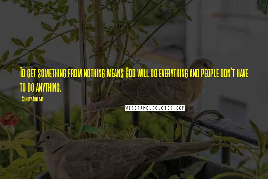 Sunday Adelaja Quotes: To get something from nothing means God will do everything and people don't have to do anything.