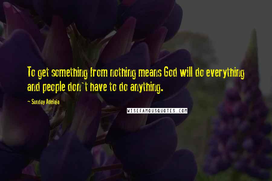 Sunday Adelaja Quotes: To get something from nothing means God will do everything and people don't have to do anything.