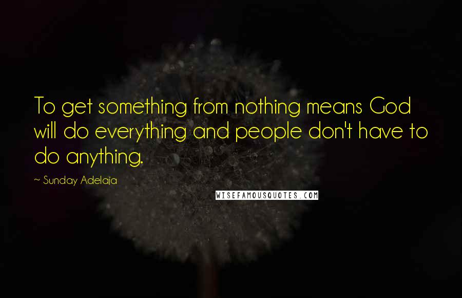 Sunday Adelaja Quotes: To get something from nothing means God will do everything and people don't have to do anything.