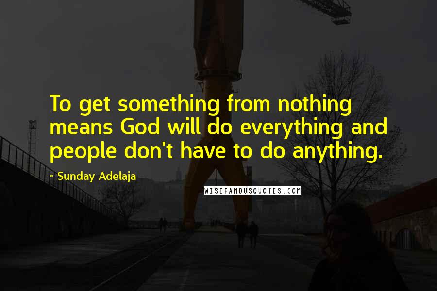 Sunday Adelaja Quotes: To get something from nothing means God will do everything and people don't have to do anything.