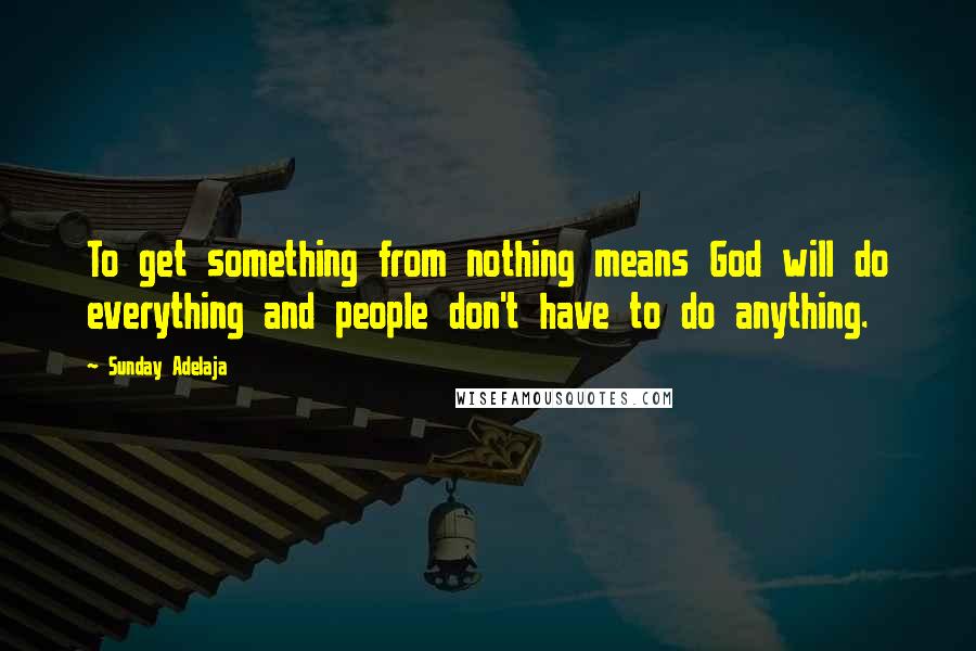 Sunday Adelaja Quotes: To get something from nothing means God will do everything and people don't have to do anything.