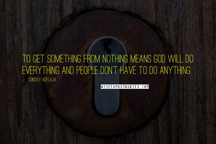 Sunday Adelaja Quotes: To get something from nothing means God will do everything and people don't have to do anything.