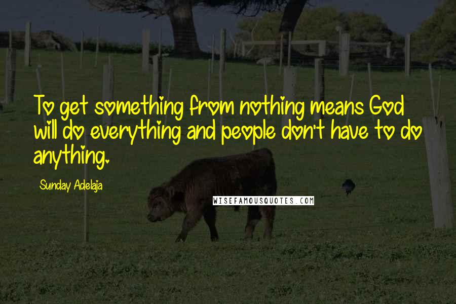 Sunday Adelaja Quotes: To get something from nothing means God will do everything and people don't have to do anything.