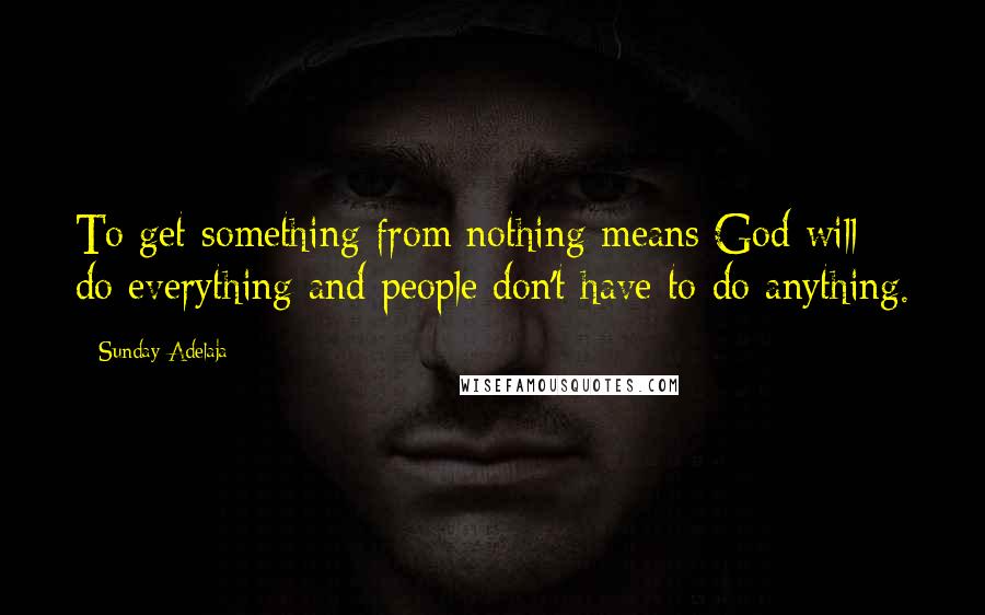 Sunday Adelaja Quotes: To get something from nothing means God will do everything and people don't have to do anything.