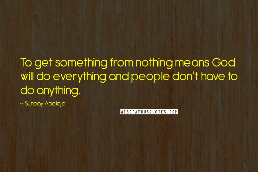 Sunday Adelaja Quotes: To get something from nothing means God will do everything and people don't have to do anything.