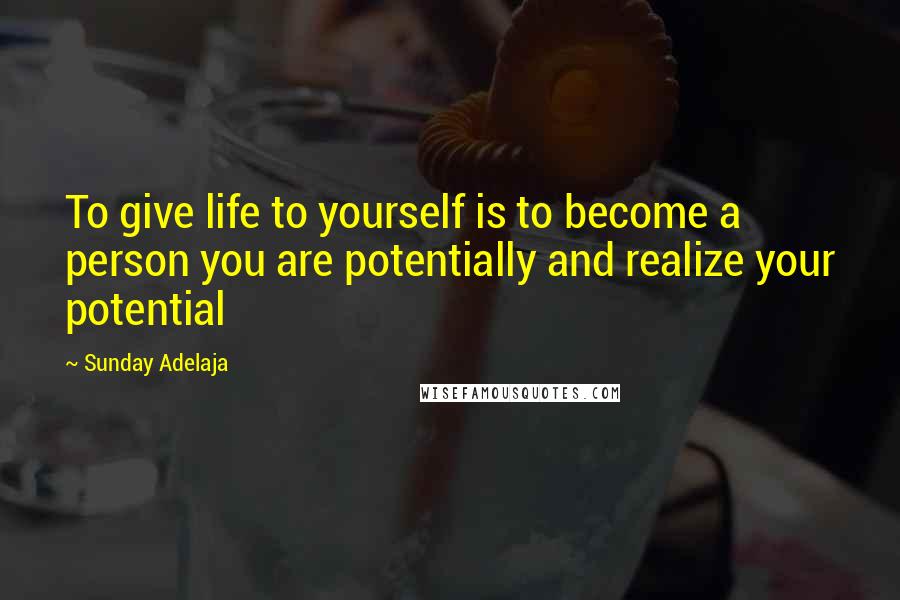 Sunday Adelaja Quotes: To give life to yourself is to become a person you are potentially and realize your potential