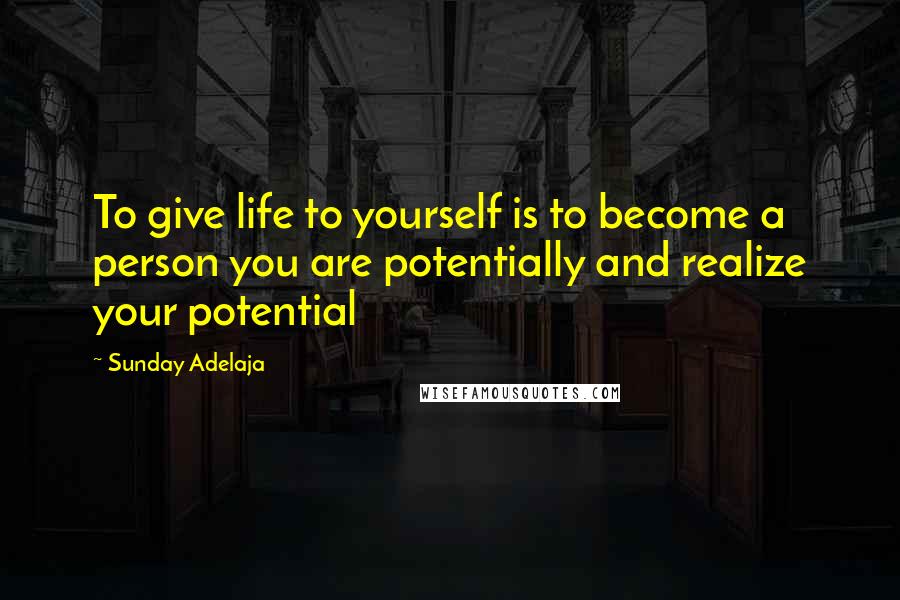 Sunday Adelaja Quotes: To give life to yourself is to become a person you are potentially and realize your potential