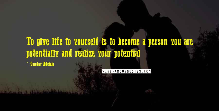 Sunday Adelaja Quotes: To give life to yourself is to become a person you are potentially and realize your potential