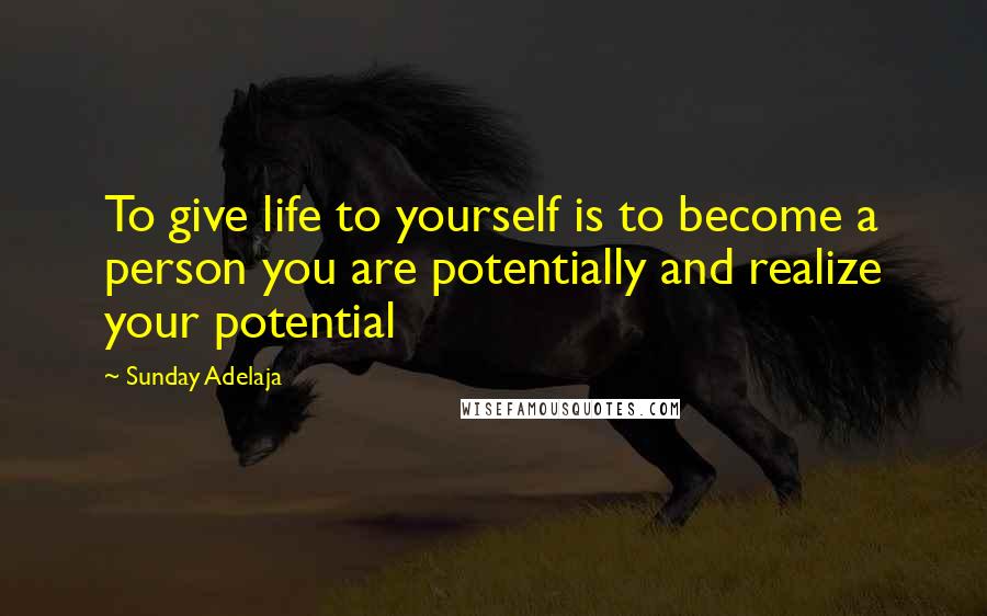 Sunday Adelaja Quotes: To give life to yourself is to become a person you are potentially and realize your potential