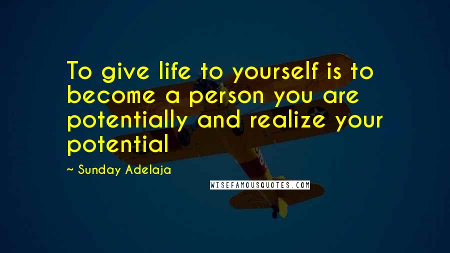 Sunday Adelaja Quotes: To give life to yourself is to become a person you are potentially and realize your potential