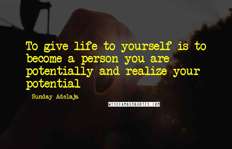 Sunday Adelaja Quotes: To give life to yourself is to become a person you are potentially and realize your potential