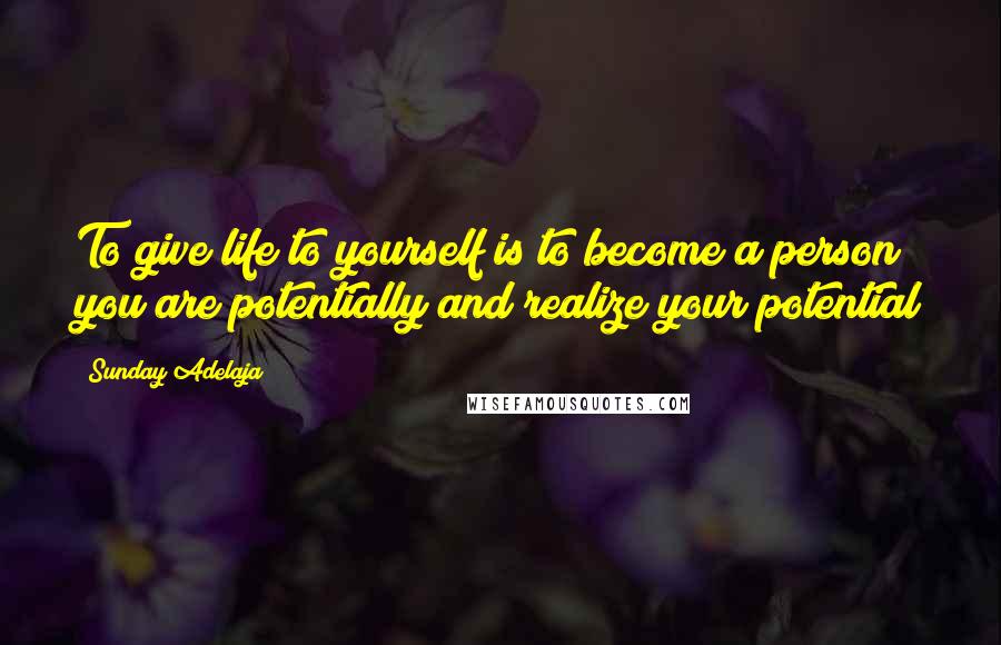 Sunday Adelaja Quotes: To give life to yourself is to become a person you are potentially and realize your potential