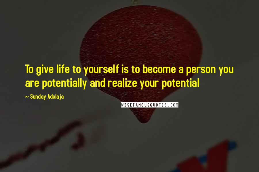 Sunday Adelaja Quotes: To give life to yourself is to become a person you are potentially and realize your potential