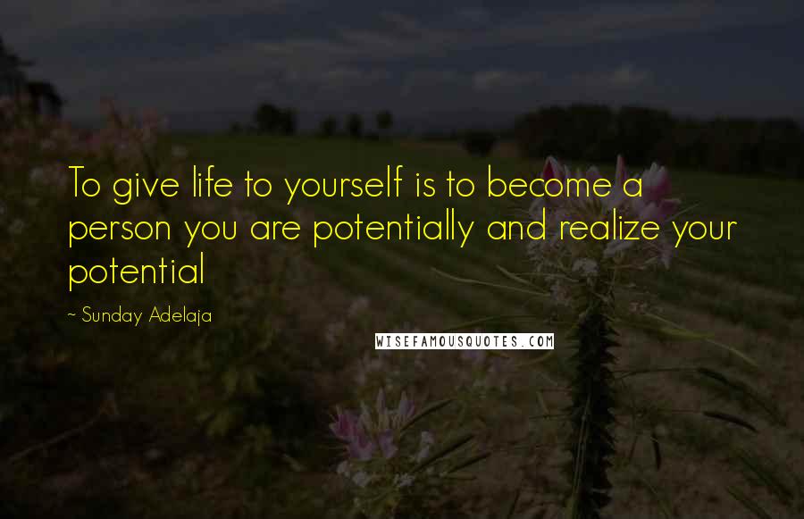 Sunday Adelaja Quotes: To give life to yourself is to become a person you are potentially and realize your potential
