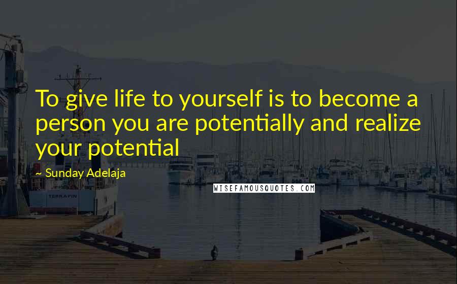 Sunday Adelaja Quotes: To give life to yourself is to become a person you are potentially and realize your potential