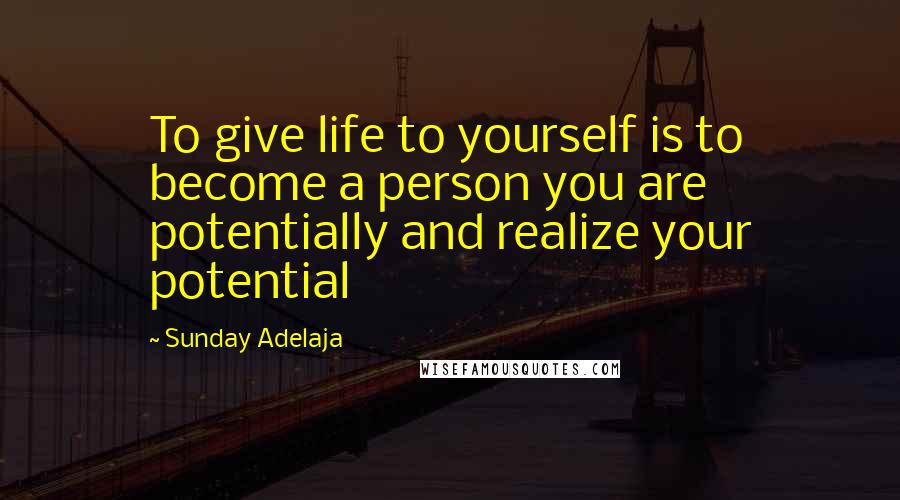 Sunday Adelaja Quotes: To give life to yourself is to become a person you are potentially and realize your potential