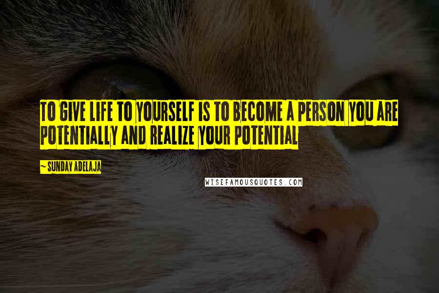 Sunday Adelaja Quotes: To give life to yourself is to become a person you are potentially and realize your potential